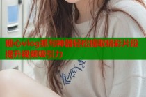 糖心vlog抓句神器轻松提取精彩片段提升视频吸引力