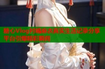 糖心Vlog村嶋麻衣真实生活记录分享平台引爆精彩瞬间