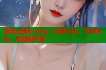 蘑菇云糖心vlog：记录生活，分享快乐，发现新世界
