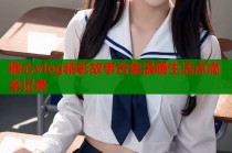 糖心vlog精彩故事合集温暖生活点滴全记录