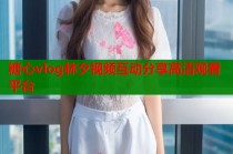 糖心vlog林夕视频互动分享高清观看平台