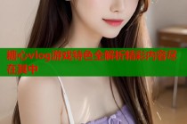 糖心vlog游戏特色全解析精彩内容尽在其中