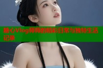 糖心Vlog师师的精彩日常与独特生活记录