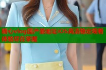 糖心vlog国产最地址iOS高清稳定观看体验尽在掌握