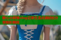 糖心小阿悄vlog记录生活点滴轻松分享精彩瞬间