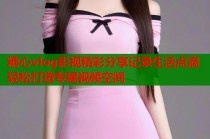 糖心vlog影视精彩分享记录生活点滴轻松打造专属视频空间