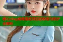 糖心vlog病毒爆发背后的秘密与防护全解析