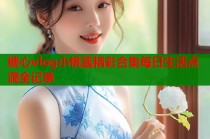 糖心vlog小桃酱精彩合集每日生活点滴全记录