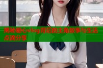 揭秘糖心vlog背后的主角故事与生活点滴分享