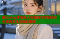 糖心vlog李雪真人专属创作空间轻松分享真实生活精彩瞬间