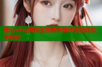 糖心vlog揭秘生物教学趣味实验轻松学知识