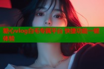 糖心vlog白毛专属平台 快捷功能一键体验