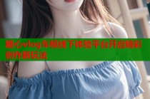 糖心vlog车模线下体验平台开启精彩创作新玩法