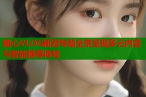 糖心VLOG新冠专题全景呈现多元内容与智能推荐体验