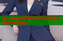 糖心vlog安娜学姐带你轻松掌握生活技能与美好瞬间