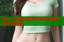 糖心vlog轻松换账号教程快速切换多账号无缝体验