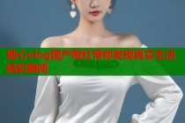 糖心vlog国产网红带你发现真实生活精彩瞬间