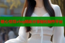 糖心恬恬vlog精彩分享轻松制作平台