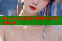 糖心vlog轻松剪辑分享精彩生活记录必备神器