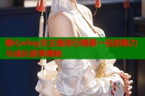 糖心vlog女主角排行榜第一名的魅力与成长故事揭秘