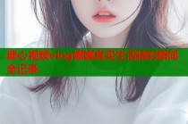 糖心视频vlog娜娜真实生活精彩瞬间全记录