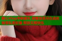 糖心Vlog中秋献礼 甜蜜惊喜尽在此处 独享私密影像 释放无限快乐