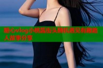 糖心vlog小桃酱街头随机遇见有趣路人故事分享