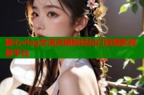 糖心vlog女演员揭秘轻松打造爆款视频平台