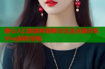 糖心入口的美味探秘与生活点滴分享Vlog精彩呈现