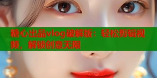 糖心出品vlog破解版：轻松剪辑视频，解锁创意无限