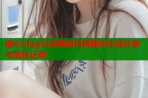 糖心vlog小浣熊的日常趣味生活分享与成长记录