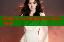 揭秘糖心vlog背后的秘密与创作灵感全解析