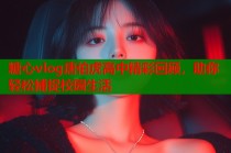 糖心vlog唐伯虎高中精彩回顾，助你轻松捕捉校园生活