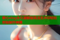 糖心vlog永久破解版高清无水印轻松剪辑制作神器