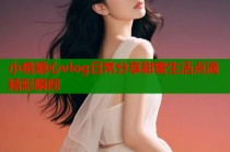 小桃糖心vlog日常分享甜蜜生活点滴精彩瞬间