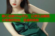 糖心连接Vlog平台，记录生活瞬间，分享美好时光，连接你我他