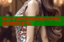 糖心vlog挑战视频轻松制作分享创意精彩瞬间必备平台