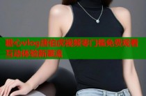 糖心vlog唐伯虎视频零门槛免费观看互动体验新潮流