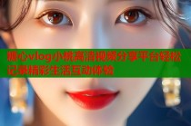 糖心vlog小桃高清视频分享平台轻松记录精彩生活互动体验