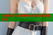 小桃首次vlog甜蜜糖心时光记录温馨分享