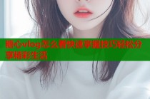 糖心vlog怎么看快速掌握技巧轻松分享精彩生活