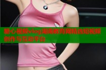 糖心视频vlog湖南教育网精选短视频创作与互动平台