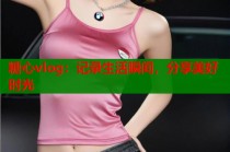 糖心vlog：记录生活瞬间，分享美好时光