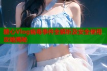 糖心Vlog病毒事件全解析及安全使用攻略揭秘