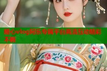 糖心vlog阿乐专属平台高清互动精彩不断