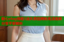 糖心vlog线路5消失原因揭秘高清视频分享平家解析