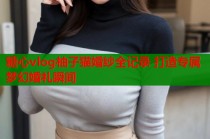 糖心vlog柚子猫婚纱全记录 打造专属梦幻婚礼瞬间