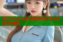 糖心vlog女主角玩偶的奇妙生活与温馨日常揭秘