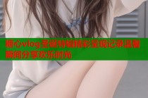 糖心vlog圣诞特辑精彩呈现记录温馨瞬间分享欢乐时光