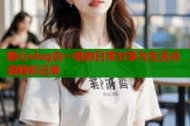 糖心vlog白一晗的日常分享与生活点滴精彩记录